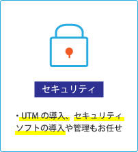 【セキュリティ】UTMの導入、セキュリティソフトの導入や管理もお任せ