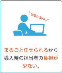 丸ごと任せられるから導入時の担当者の負担が少ない